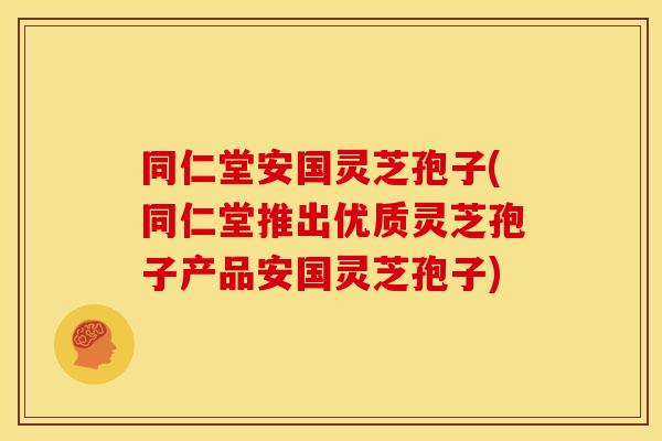 同仁堂安国灵芝孢子(同仁堂推出优质灵芝孢子产品安国灵芝孢子)