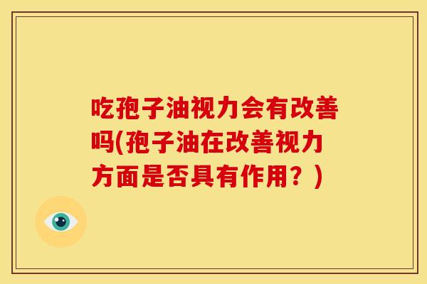 吃孢子油视力会有改善吗(孢子油在改善视力方面是否具有作用?)