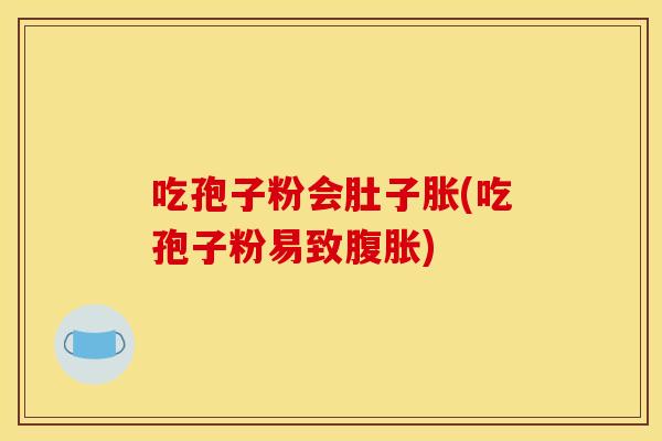 吃孢子粉会肚子胀(吃孢子粉易致腹胀)