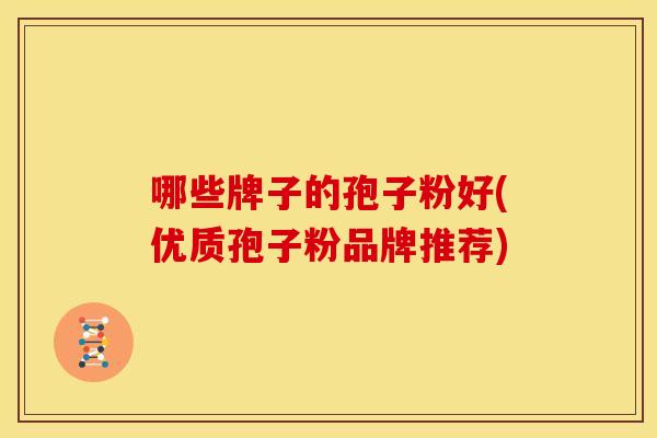 哪些牌子的孢子粉好(优质孢子粉品牌推荐)