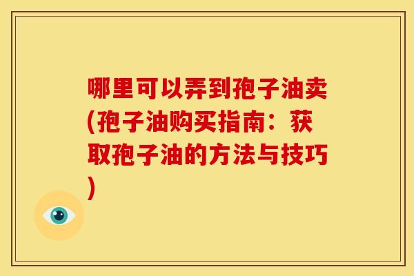 哪里可以弄到孢子油卖(孢子油购买指南:获取孢子油的方法与技巧)