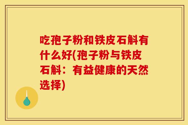 吃孢子粉和铁皮石斛有什么好(孢子粉与铁皮石斛：有益健康的天然选择)