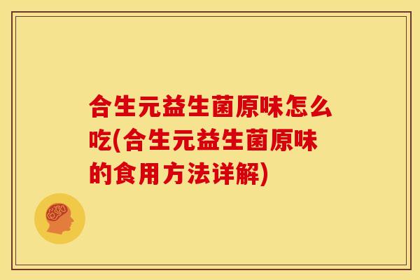 合生元益生菌原味怎么吃(合生元益生菌原味的食用方法详解)