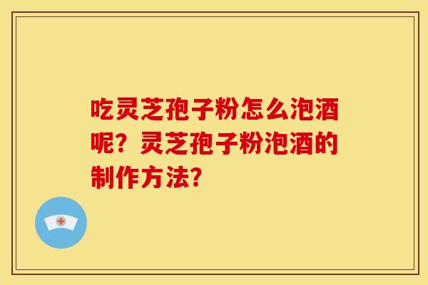 吃灵芝孢子粉怎么泡酒呢?灵芝孢子粉泡酒的制作方法?