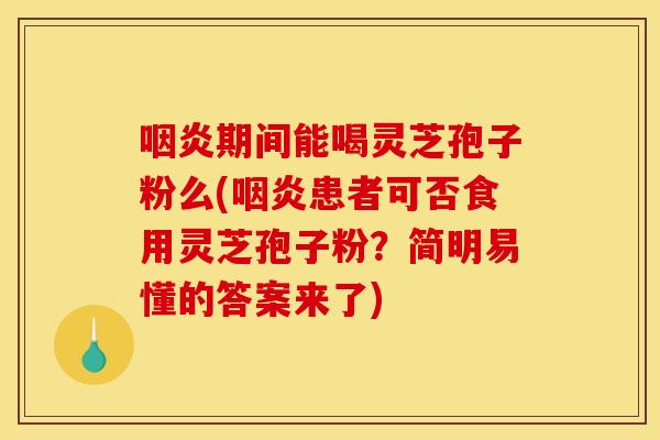 咽炎期间能喝灵芝孢子粉么(咽炎患者可否食用灵芝孢子粉？简明易懂的答案来了)