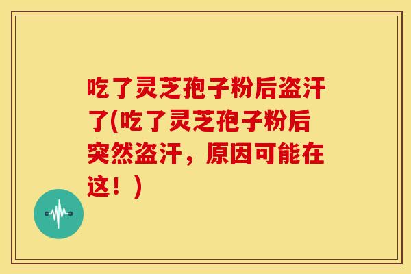 吃了灵芝孢子粉后盗汗了(吃了灵芝孢子粉后突然盗汗,原因可能在这!)