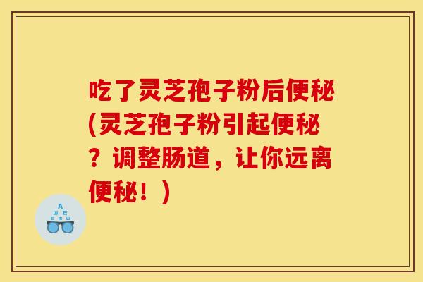 吃了灵芝孢子粉后便秘(灵芝孢子粉引起便秘?调整肠道,让你远离便秘!)