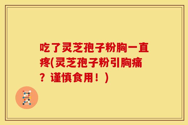 吃了灵芝孢子粉胸一直疼(灵芝孢子粉引胸痛?谨慎食用!)