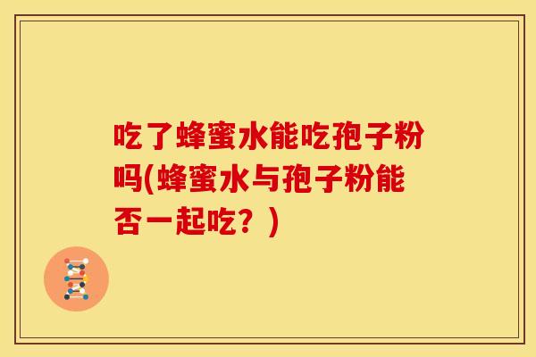 吃了蜂蜜水能吃孢子粉吗(蜂蜜水与孢子粉能否一起吃?)