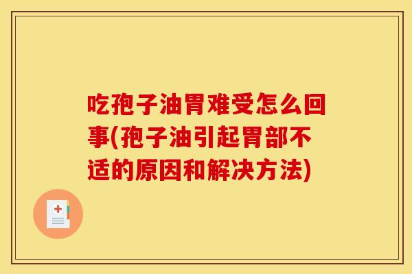 吃孢子油胃难受怎么回事(孢子油引起胃部不适的原因和解决方法)