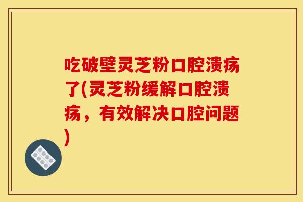吃破壁灵芝粉口腔溃疡了(灵芝粉缓解口腔溃疡，有效解决口腔问题)