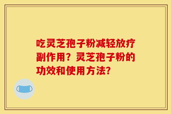 吃灵芝孢子粉减轻放疗副作用?灵芝孢子粉的功效和使用方法?