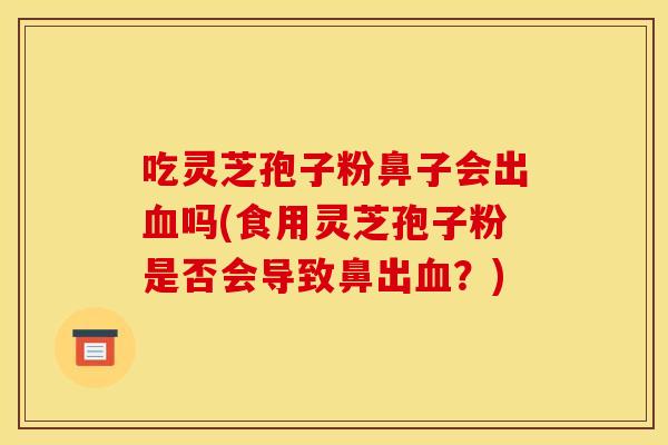 吃灵芝孢子粉鼻子会出血吗(食用灵芝孢子粉是否会导致鼻出血？)