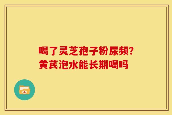 喝了灵芝孢子粉尿频?黄芪泡水能长期喝吗