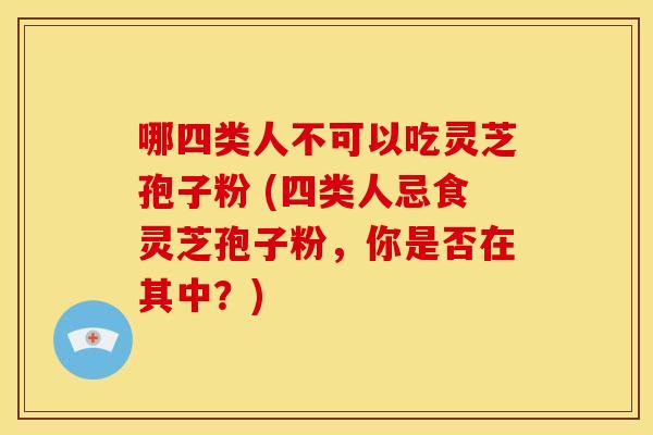 哪四类人不可以吃灵芝孢子粉 (四类人忌食灵芝孢子粉,你是否在其中?)