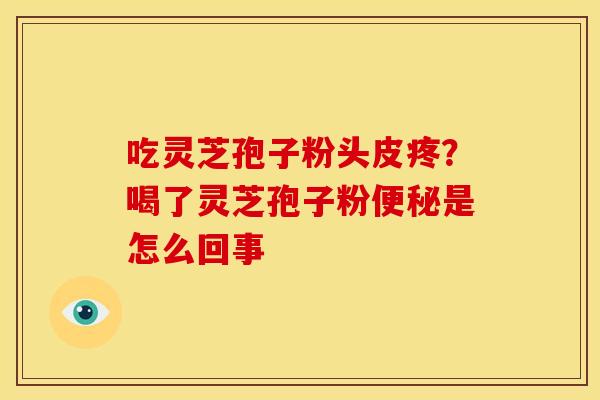 吃灵芝孢子粉头皮疼?喝了灵芝孢子粉便秘是怎么回事