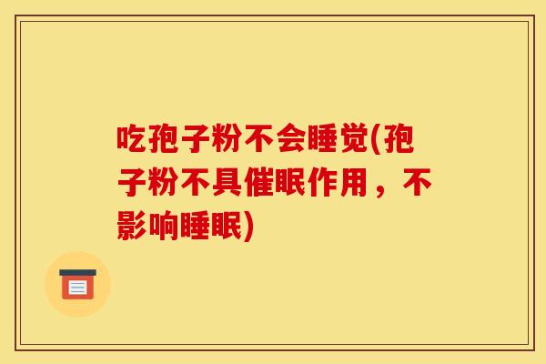 吃孢子粉不会睡觉(孢子粉不具催眠作用，不影响睡眠)