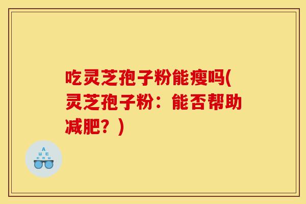 吃灵芝孢子粉能瘦吗(灵芝孢子粉:能否帮助减肥?)