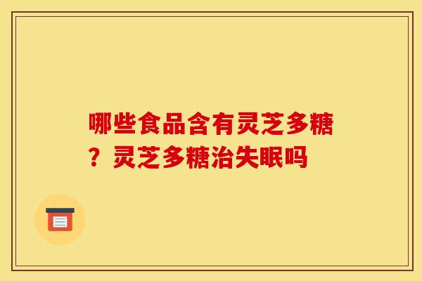 哪些食品含有灵芝多糖?灵芝多糖治失眠吗