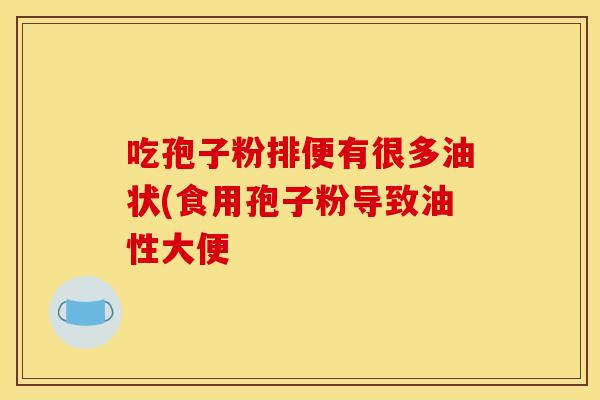 吃孢子粉排便有很多油状(食用孢子粉导致油性大便
