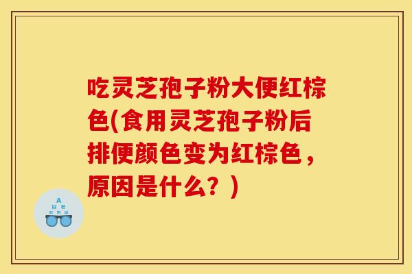 吃灵芝孢子粉大便红棕色(食用灵芝孢子粉后排便颜色变为红棕色,原因是什么?)