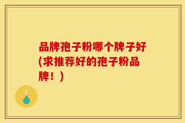 品牌孢子粉哪个牌子好(求推荐好的孢子粉品牌!)