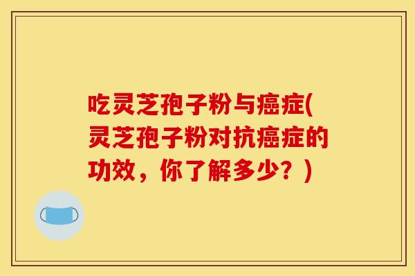 吃灵芝孢子粉与癌症(灵芝孢子粉对抗癌症的功效,你了解多少?)