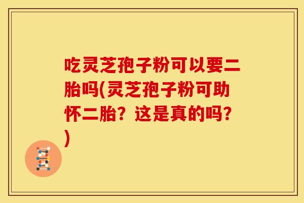 吃灵芝孢子粉可以要二胎吗(灵芝孢子粉可助怀二胎?这是真的吗?)