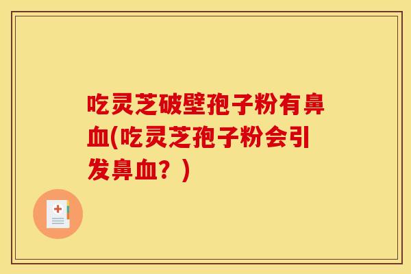 吃灵芝破壁孢子粉有鼻血(吃灵芝孢子粉会引发鼻血?)