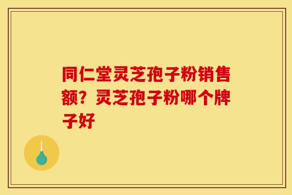 同仁堂灵芝孢子粉销售额?灵芝孢子粉哪个牌子好