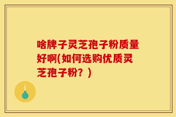 啥牌子灵芝孢子粉质量好啊(如何选购优质灵芝孢子粉?)