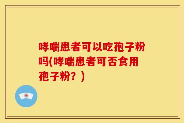 哮喘患者可以吃孢子粉吗(哮喘患者可否食用孢子粉？)