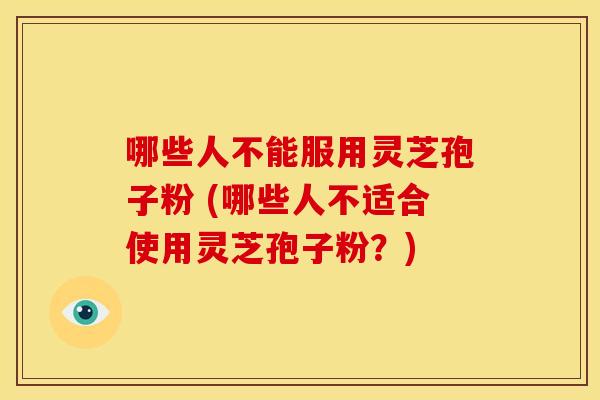 哪些人不能服用灵芝孢子粉 (哪些人不适合使用灵芝孢子粉?)