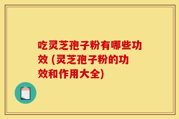 吃灵芝孢子粉有哪些功效 (灵芝孢子粉的功效和作用大全)