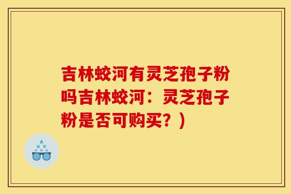 吉林蛟河有灵芝孢子粉吗吉林蛟河:灵芝孢子粉是否可购买?)