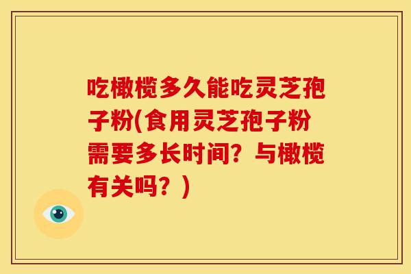 吃橄榄多久能吃灵芝孢子粉(食用灵芝孢子粉需要多长时间?与橄榄有关吗?)