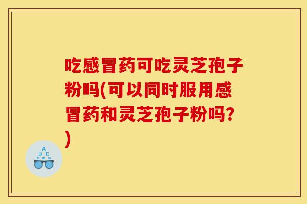 吃感冒药可吃灵芝孢子粉吗(可以同时服用感冒药和灵芝孢子粉吗?)