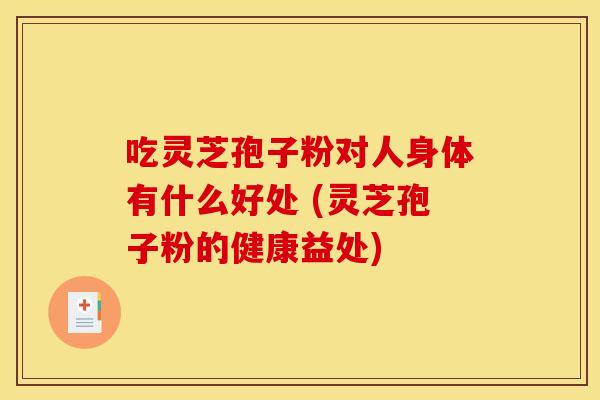 吃灵芝孢子粉对人身体有什么好处 (灵芝孢子粉的健康益处)