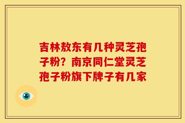 吉林敖东有几种灵芝孢子粉？南京同仁堂灵芝孢子粉旗下牌子有几家