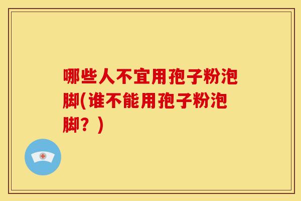哪些人不宜用孢子粉泡脚(谁不能用孢子粉泡脚?)