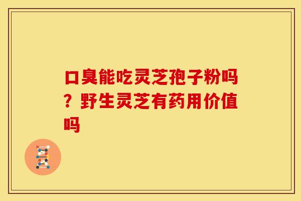 口臭能吃灵芝孢子粉吗？野生灵芝有药用价值吗