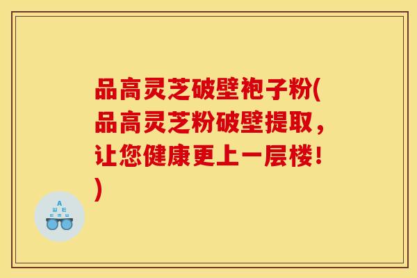 品高灵芝破壁袍子粉(品高灵芝粉破壁提取,让您健康更上一层楼!)