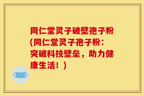 同仁堂灵子破壁孢子粉(同仁堂灵子孢子粉：突破科技壁垒，助力健康生活！)