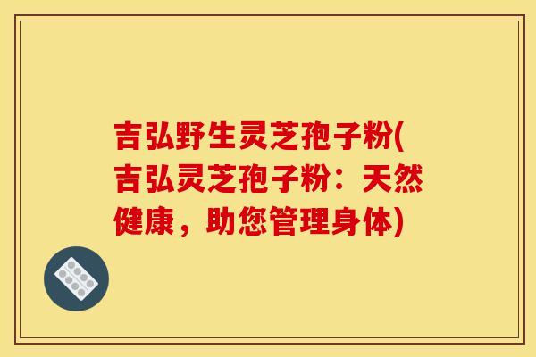 吉弘野生灵芝孢子粉(吉弘灵芝孢子粉：天然健康，助您管理身体)