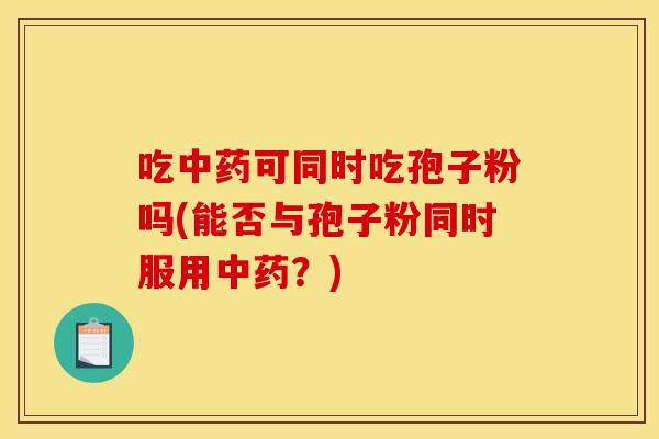 吃中药可同时吃孢子粉吗(能否与孢子粉同时服用中药?)
