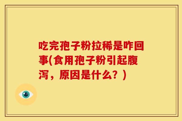 吃完孢子粉拉稀是咋回事(食用孢子粉引起腹泻,原因是什么?)