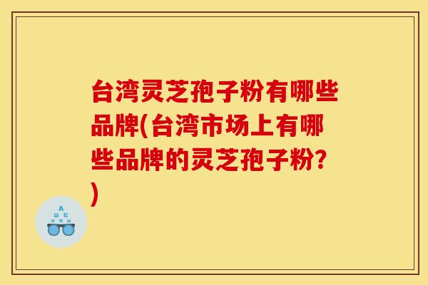 台湾灵芝孢子粉有哪些品牌(台湾市场上有哪些品牌的灵芝孢子粉?)