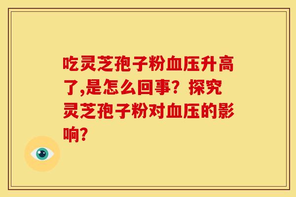 吃灵芝孢子粉血压升高了,是怎么回事?探究灵芝孢子粉对血压的影响?