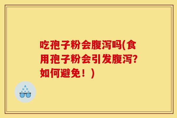 吃孢子粉会腹泻吗(食用孢子粉会引发腹泻?如何避免!)