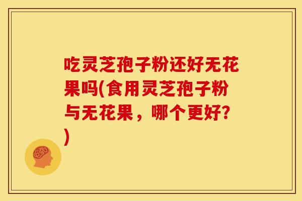 吃灵芝孢子粉还好无花果吗(食用灵芝孢子粉与无花果,哪个更好?)